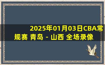 2025年01月03日CBA常规赛 青岛 - 山西 全场录像